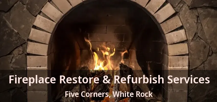 Fireplace Restore & Refurbish Services Five Corners, White Rock - BC