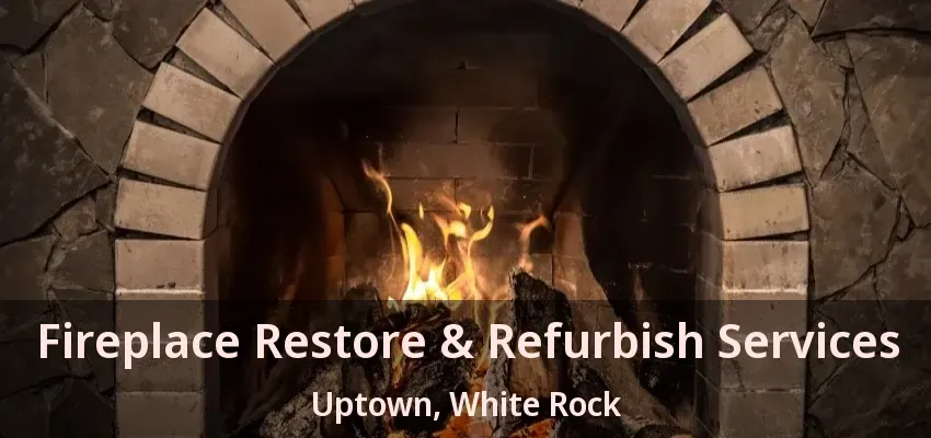 Fireplace Restore & Refurbish Services Uptown, White Rock - BC
