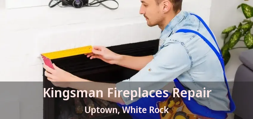 Kingsman Fireplaces Repair Uptown, White Rock - BC